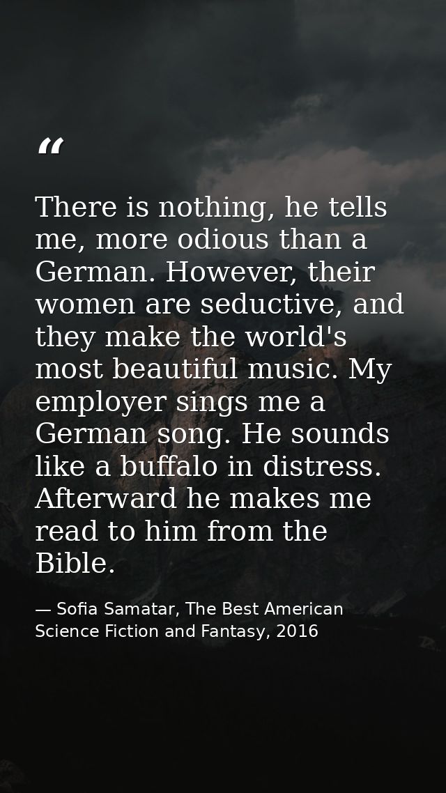 There is nothing, he tells me, more odious than a German. However, their women are seductive, and they make the world's  — Sofia Samatar, The Best American Science Fiction and Fantasy, 2016