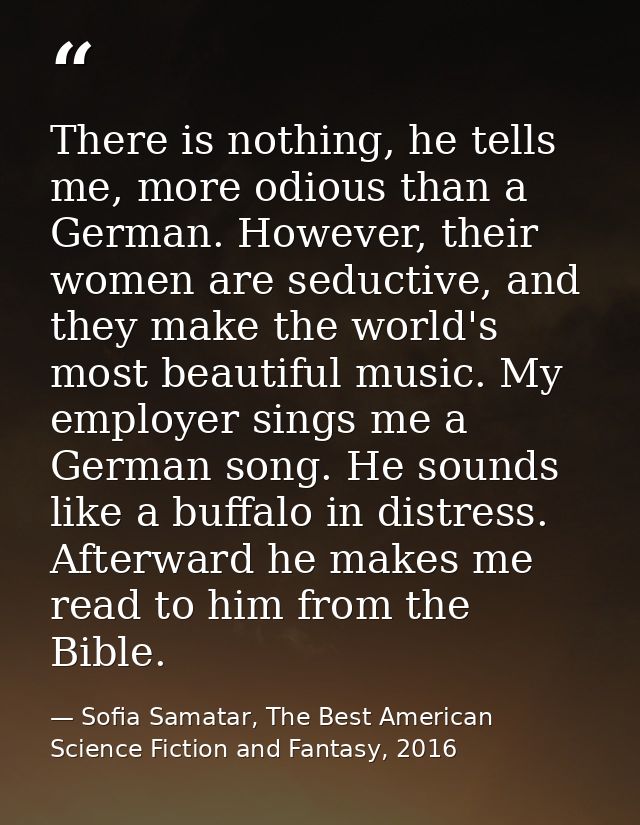 There is nothing, he tells me, more odious than a German. However, their women are seductive, and they make the world's  — Sofia Samatar, The Best American Science Fiction and Fantasy, 2016