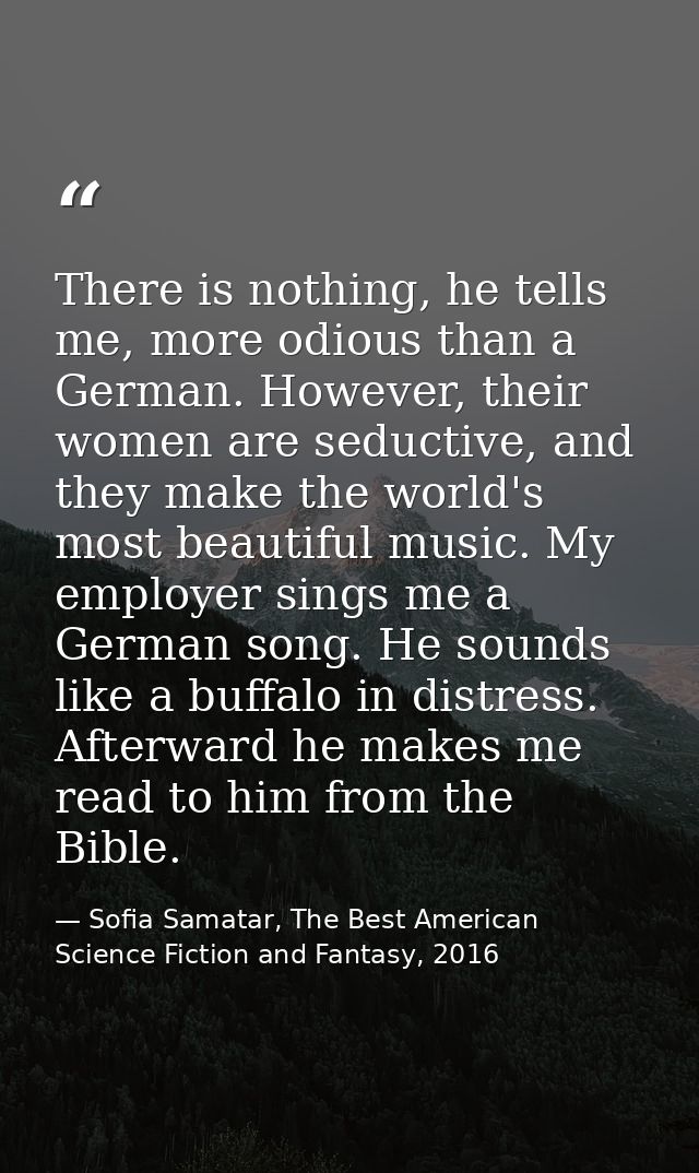 There is nothing, he tells me, more odious than a German. However, their women are seductive, and they make the world's  — Sofia Samatar, The Best American Science Fiction and Fantasy, 2016