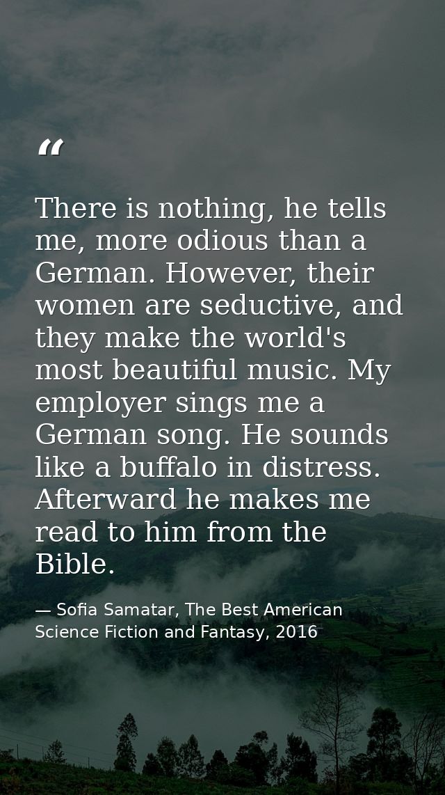 There is nothing, he tells me, more odious than a German. However, their women are seductive, and they make the world's  — Sofia Samatar, The Best American Science Fiction and Fantasy, 2016