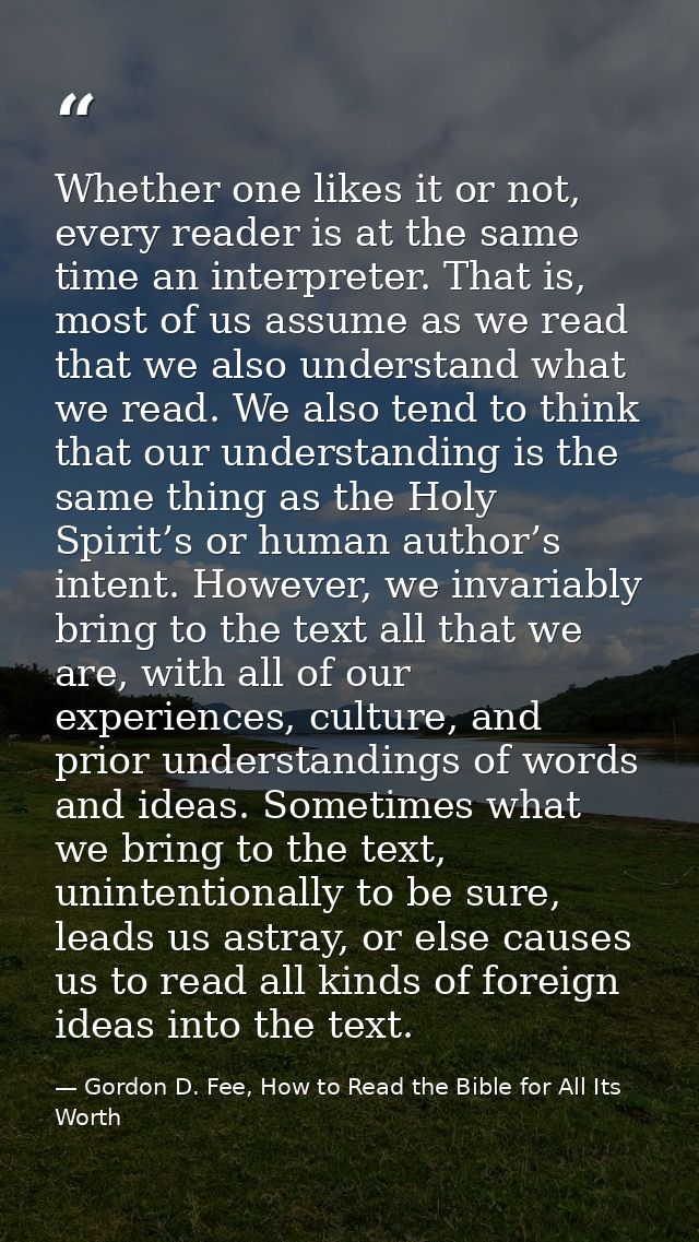 Whether one likes it or not, every reader is at the same time an interpreter. That is, most of us assume as we read that — Gordon D. Fee, How to Read the Bible for All Its Worth