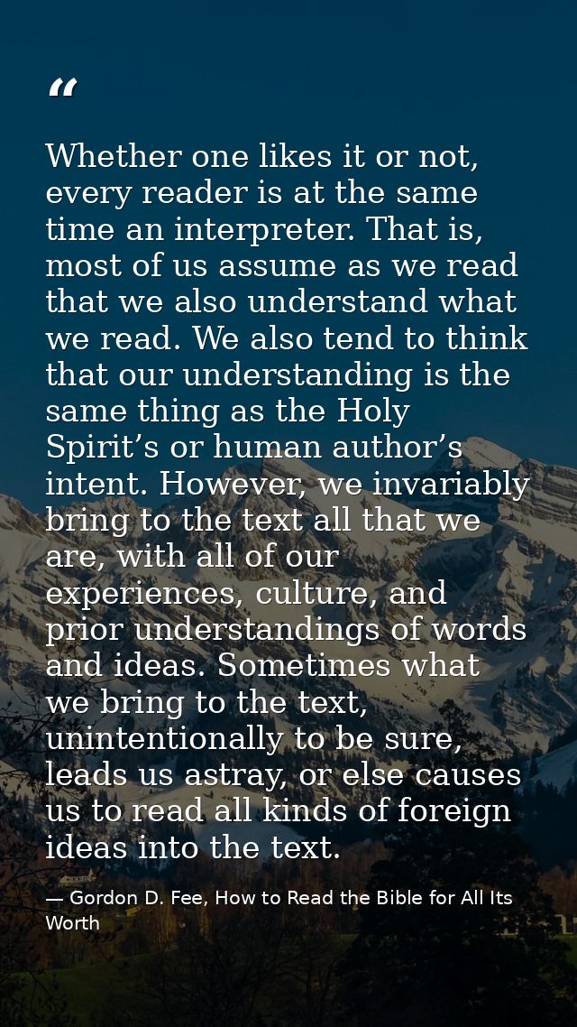 Whether one likes it or not, every reader is at the same time an interpreter. That is, most of us assume as we read that — Gordon D. Fee, How to Read the Bible for All Its Worth