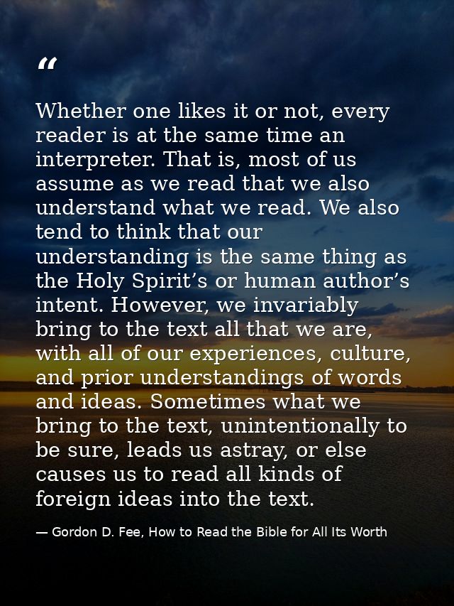 Whether one likes it or not, every reader is at the same time an interpreter. That is, most of us assume as we read that — Gordon D. Fee, How to Read the Bible for All Its Worth