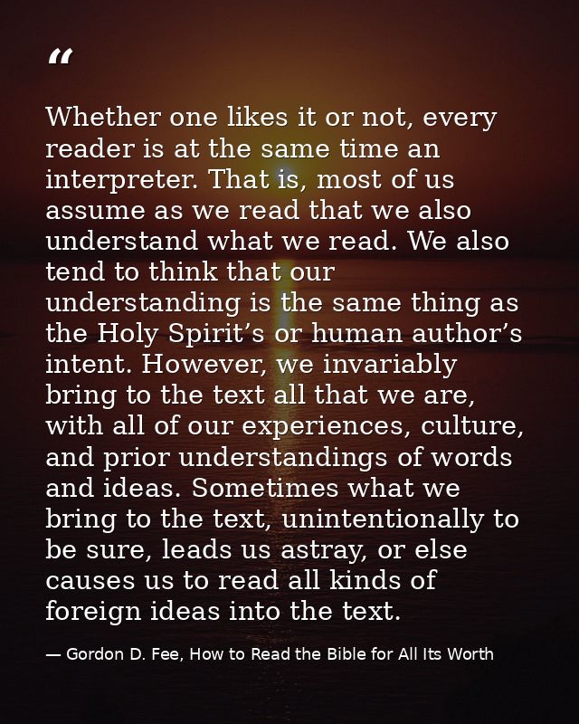 Whether one likes it or not, every reader is at the same time an interpreter. That is, most of us assume as we read that — Gordon D. Fee, How to Read the Bible for All Its Worth