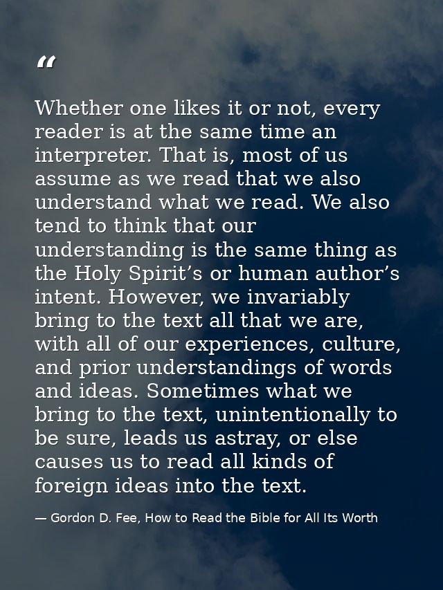 Whether one likes it or not, every reader is at the same time an interpreter. That is, most of us assume as we read that — Gordon D. Fee, How to Read the Bible for All Its Worth