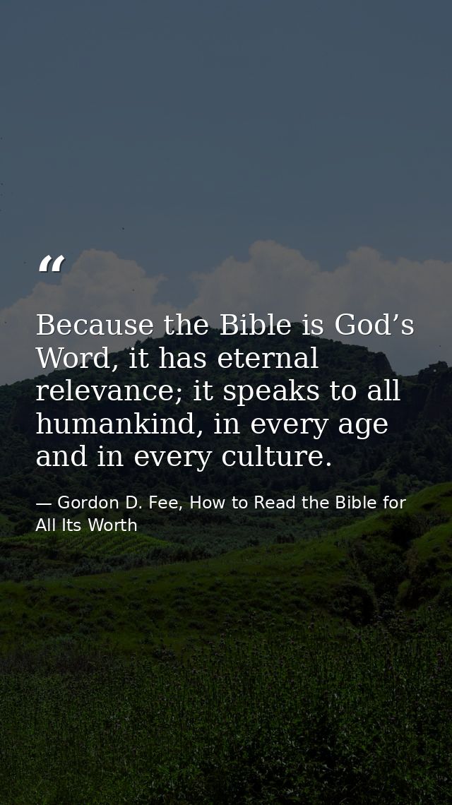 Because the Bible is God’s Word, it has eternal relevance; it speaks to all humankind, in every age and in every culture — Gordon D. Fee, How to Read the Bible for All Its Worth