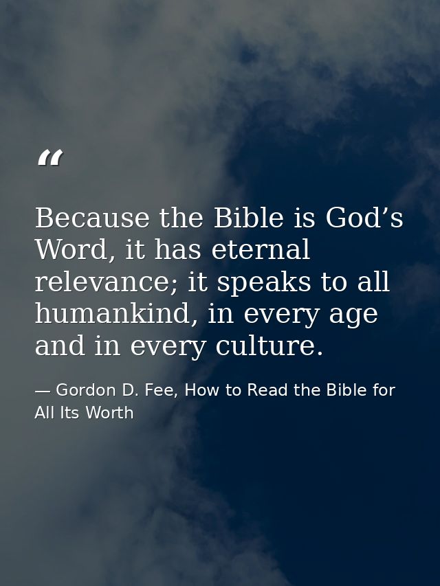 Because the Bible is God’s Word, it has eternal relevance; it speaks to all humankind, in every age and in every culture — Gordon D. Fee, How to Read the Bible for All Its Worth