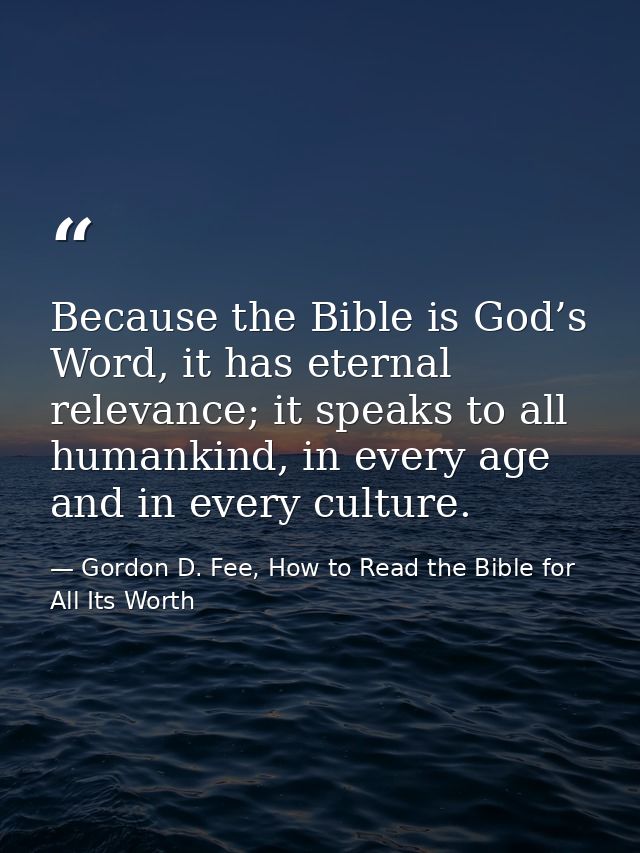 Because the Bible is God’s Word, it has eternal relevance; it speaks to all humankind, in every age and in every culture — Gordon D. Fee, How to Read the Bible for All Its Worth