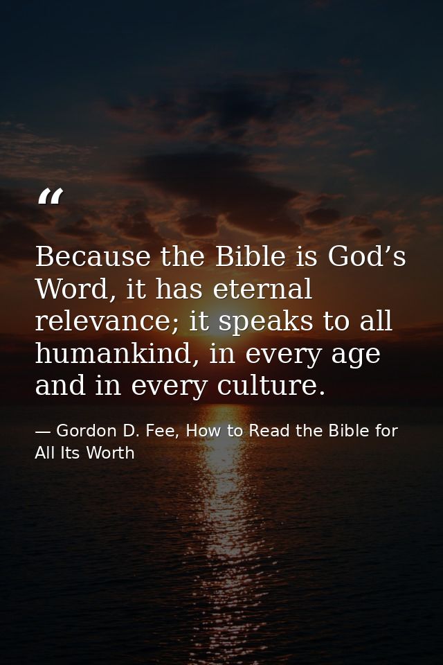 Because the Bible is God’s Word, it has eternal relevance; it speaks to all humankind, in every age and in every culture — Gordon D. Fee, How to Read the Bible for All Its Worth