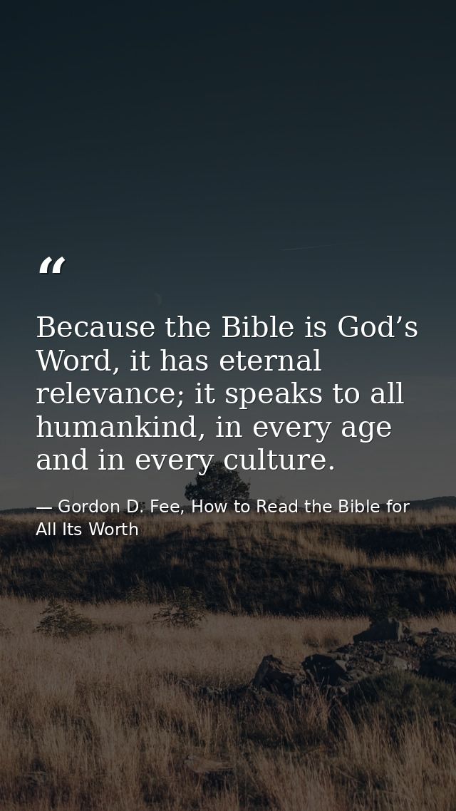 Because the Bible is God’s Word, it has eternal relevance; it speaks to all humankind, in every age and in every culture — Gordon D. Fee, How to Read the Bible for All Its Worth
