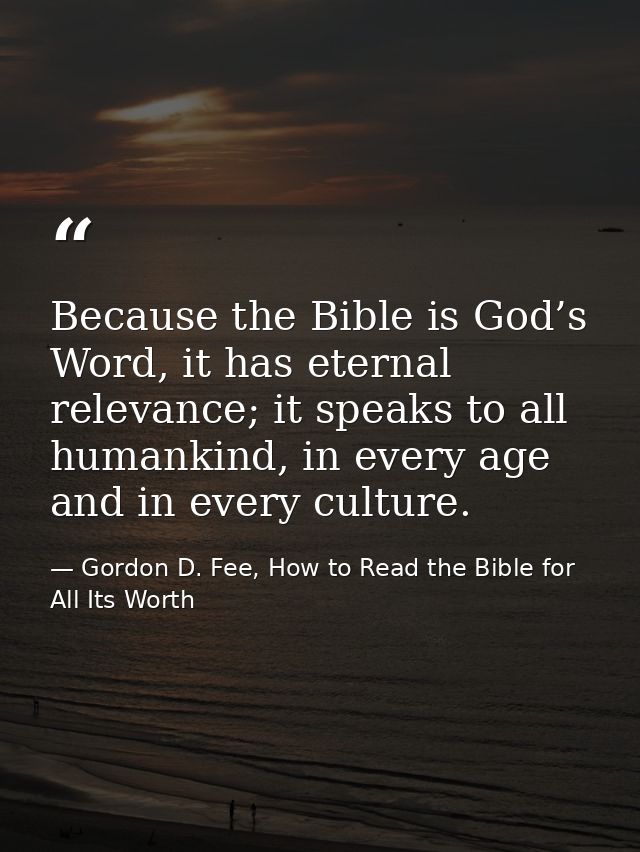Because the Bible is God’s Word, it has eternal relevance; it speaks to all humankind, in every age and in every culture — Gordon D. Fee, How to Read the Bible for All Its Worth