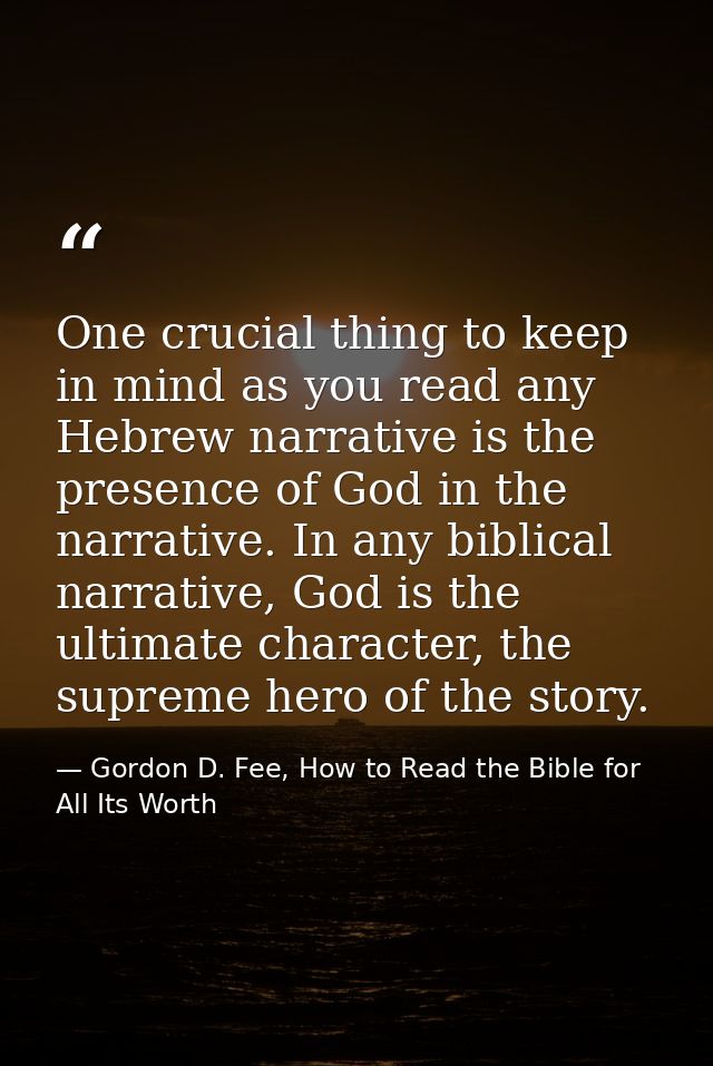 One crucial thing to keep in mind as you read any Hebrew narrative is the presence of God in the narrative. In any bibli — Gordon D. Fee, How to Read the Bible for All Its Worth