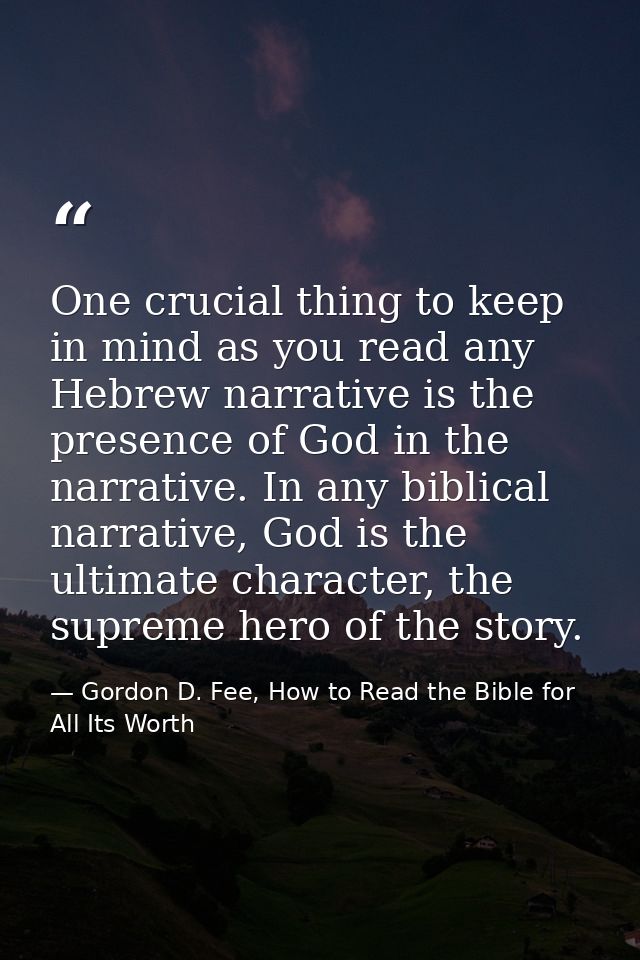 One crucial thing to keep in mind as you read any Hebrew narrative is the presence of God in the narrative. In any bibli — Gordon D. Fee, How to Read the Bible for All Its Worth