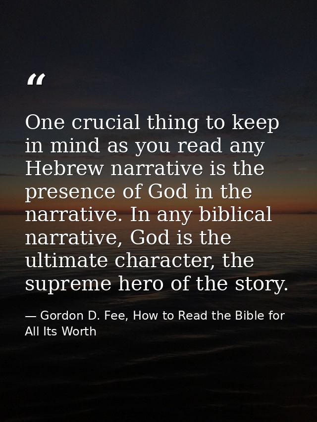 One crucial thing to keep in mind as you read any Hebrew narrative is the presence of God in the narrative. In any bibli — Gordon D. Fee, How to Read the Bible for All Its Worth
