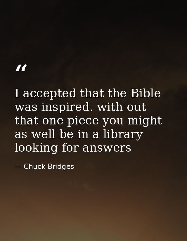 I accepted that the Bible was inspired. with out that one piece you might as well be in a library looking for answers — Chuck Bridges