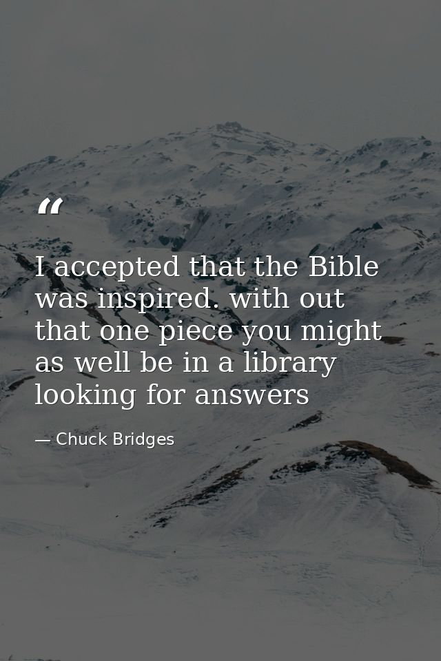 I accepted that the Bible was inspired. with out that one piece you might as well be in a library looking for answers — Chuck Bridges