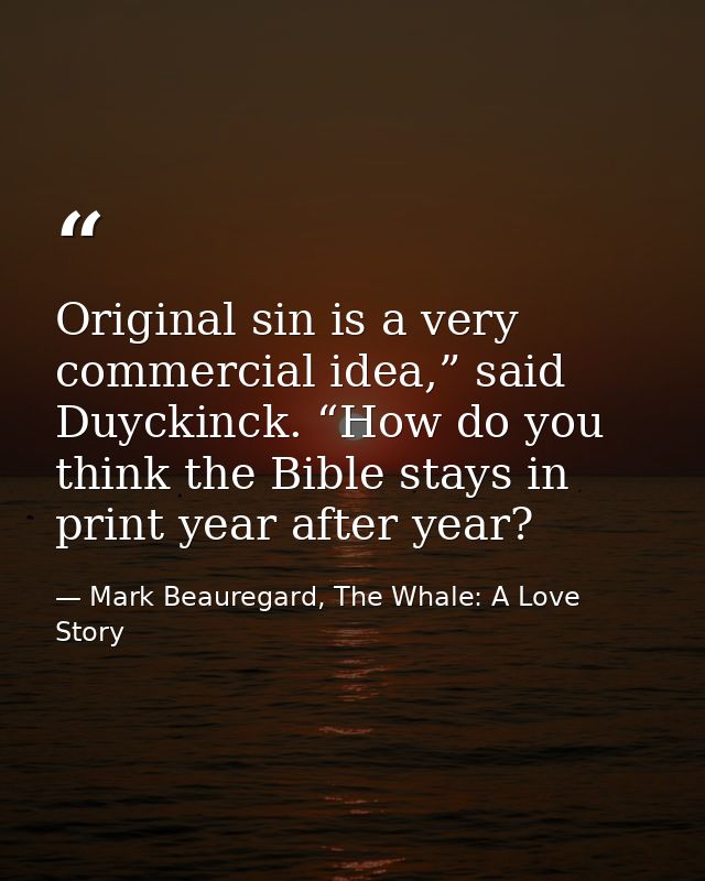 Original sin is a very commercial idea,” said Duyckinck. “How do you think the Bible stays in print year after year? — Mark Beauregard, The Whale: A Love Story