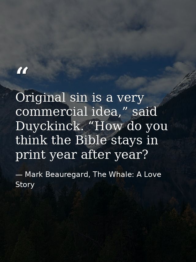 Original sin is a very commercial idea,” said Duyckinck. “How do you think the Bible stays in print year after year? — Mark Beauregard, The Whale: A Love Story