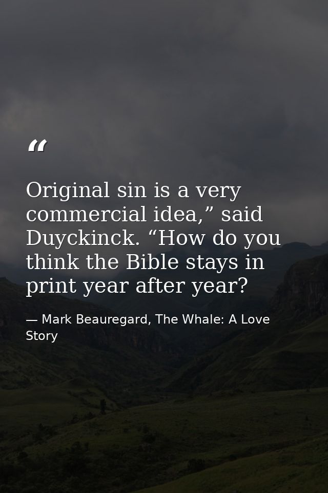 Original sin is a very commercial idea,” said Duyckinck. “How do you think the Bible stays in print year after year? — Mark Beauregard, The Whale: A Love Story