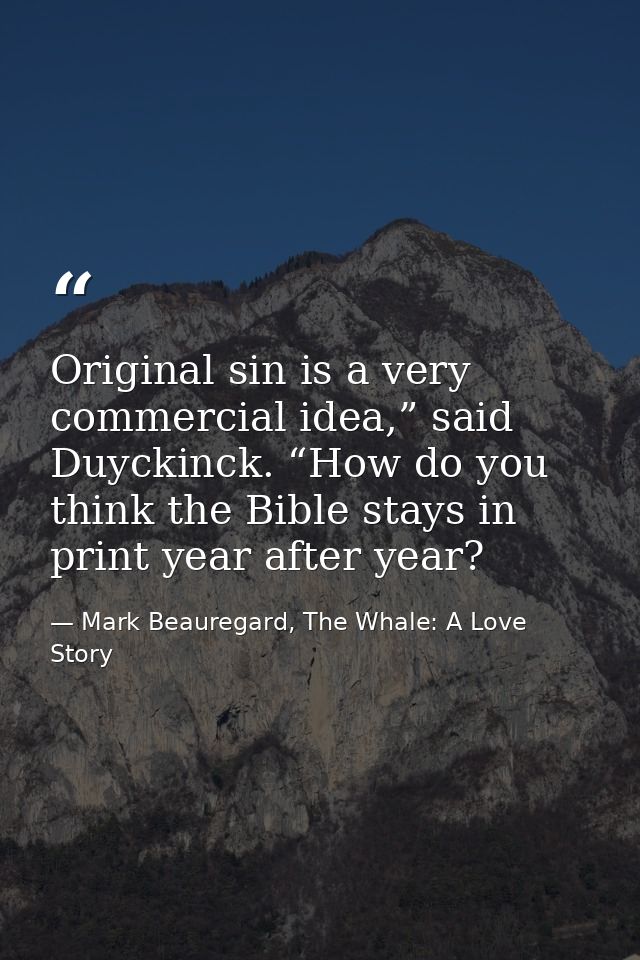 Original sin is a very commercial idea,” said Duyckinck. “How do you think the Bible stays in print year after year? — Mark Beauregard, The Whale: A Love Story