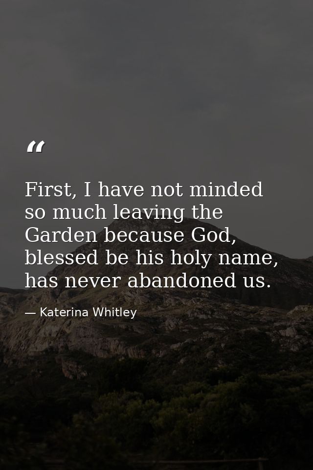 First, I have not minded so much leaving the Garden because God, blessed be his holy name, has never abandoned us. — Katerina Whitley