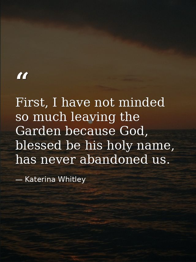 First, I have not minded so much leaving the Garden because God, blessed be his holy name, has never abandoned us. — Katerina Whitley