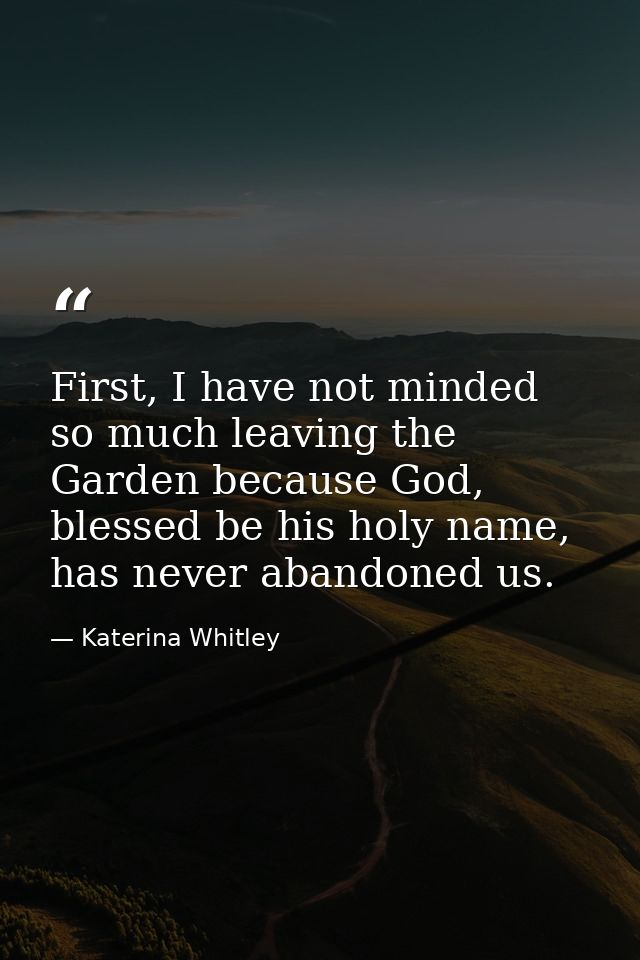 First, I have not minded so much leaving the Garden because God, blessed be his holy name, has never abandoned us. — Katerina Whitley