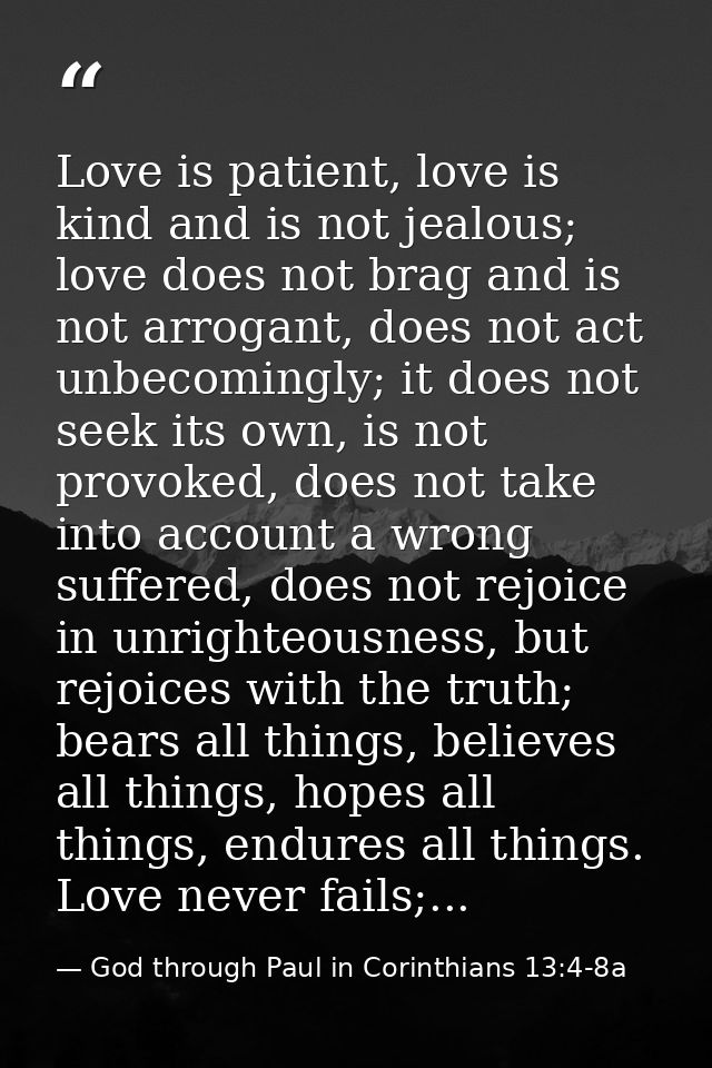 Love is patient, love is kind and is not jealous; love does not brag and is not arrogant, does not act unbecomingly; it  — God through Paul in Corinthians 13:4-8a