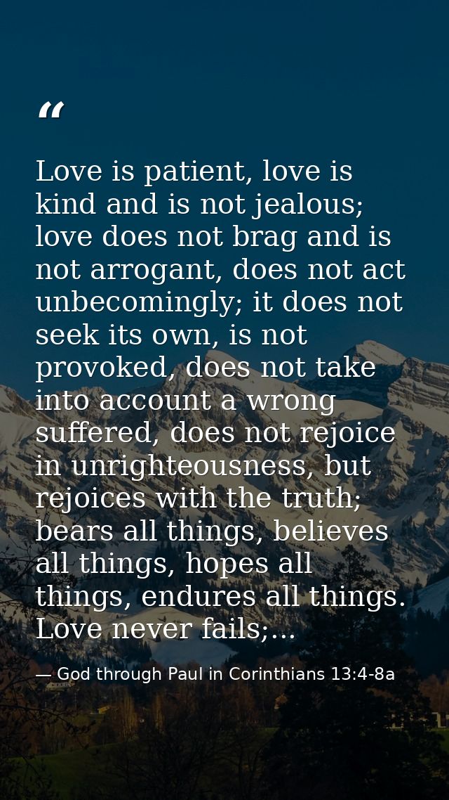 Love is patient, love is kind and is not jealous; love does not brag and is not arrogant, does not act unbecomingly; it  — God through Paul in Corinthians 13:4-8a