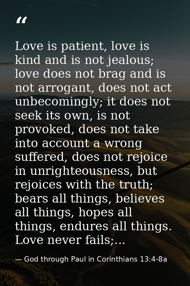 Love is patient, love is kind and is not jealous; love does not brag and is not arrogant, does not act unbecomingly; it  — God through Paul in Corinthians 13:4-8a