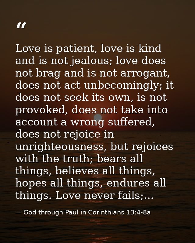 Love is patient, love is kind and is not jealous; love does not brag and is not arrogant, does not act unbecomingly; it  — God through Paul in Corinthians 13:4-8a