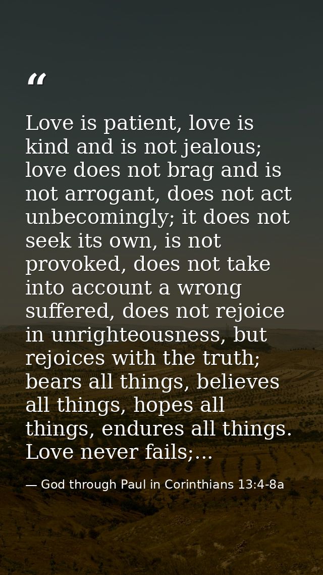 Love is patient, love is kind and is not jealous; love does not brag and is not arrogant, does not act unbecomingly; it  — God through Paul in Corinthians 13:4-8a