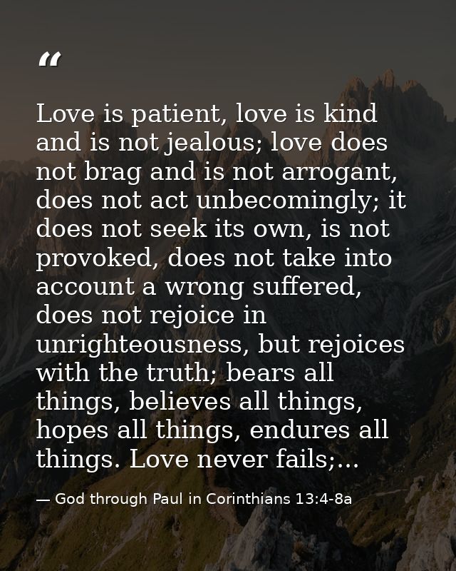 Love is patient, love is kind and is not jealous; love does not brag and is not arrogant, does not act unbecomingly; it  — God through Paul in Corinthians 13:4-8a