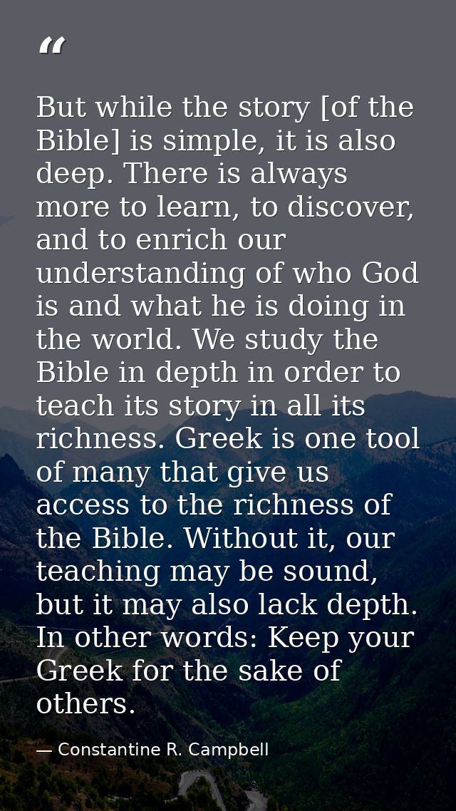 But while the story [of the Bible] is simple, it is also deep. There is always more to learn, to discover, and to enrich — Constantine R. Campbell