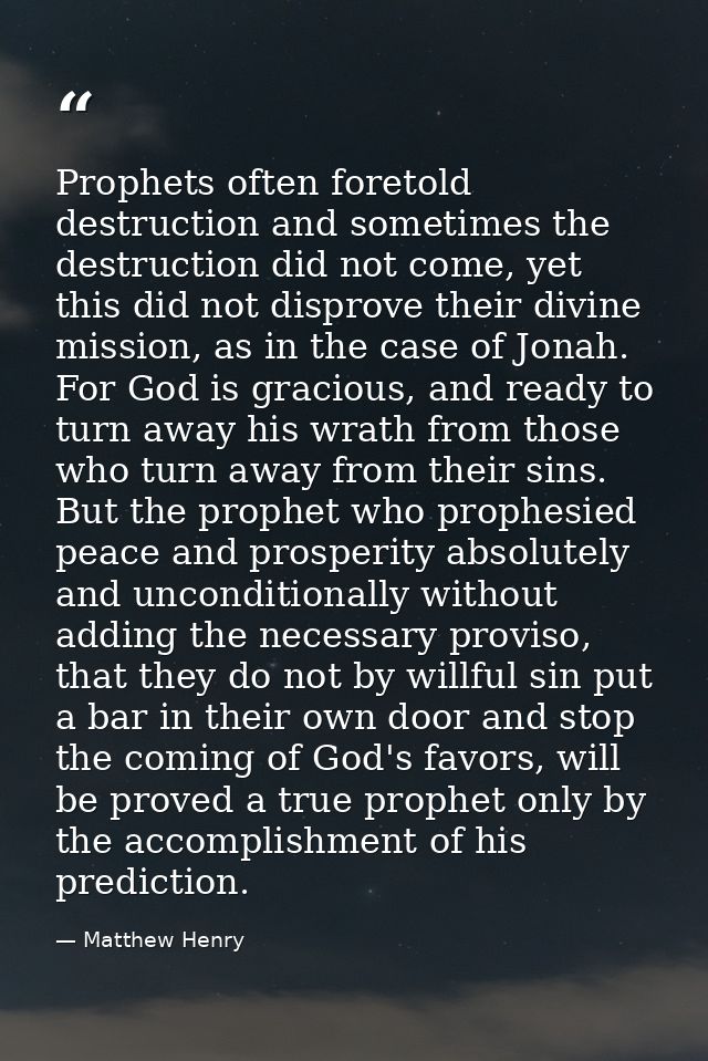 Prophets often foretold destruction and sometimes the destruction did not come, yet this did not disprove their divine m — Matthew Henry
