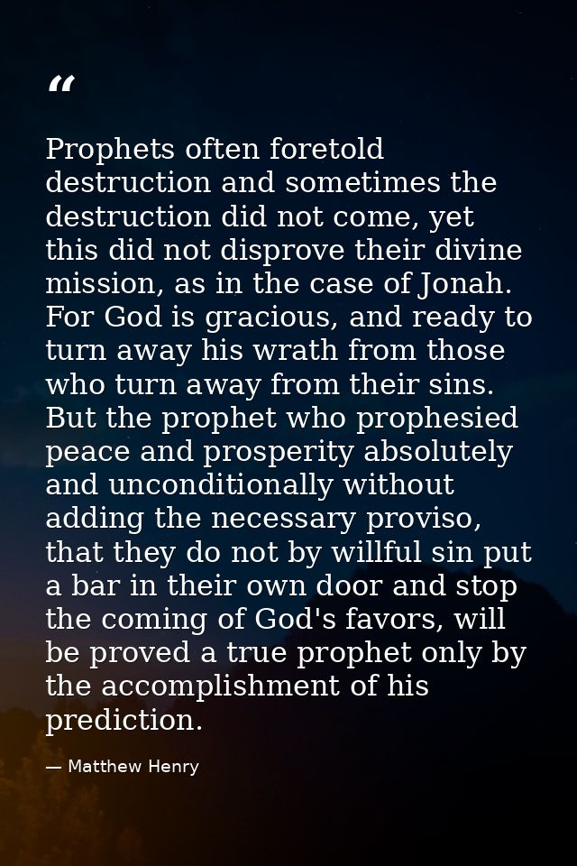 Prophets often foretold destruction and sometimes the destruction did not come, yet this did not disprove their divine m — Matthew Henry