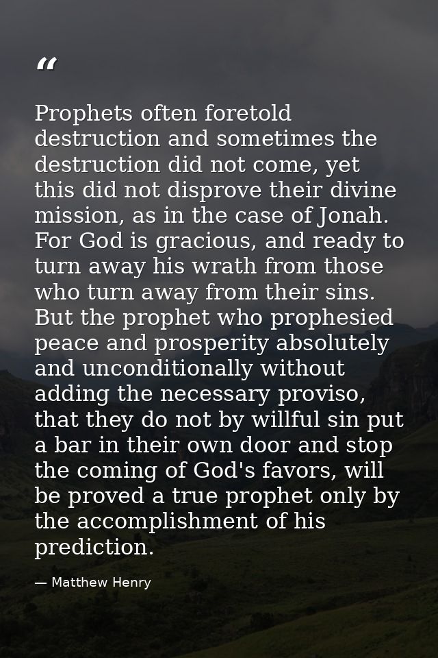 Prophets often foretold destruction and sometimes the destruction did not come, yet this did not disprove their divine m — Matthew Henry
