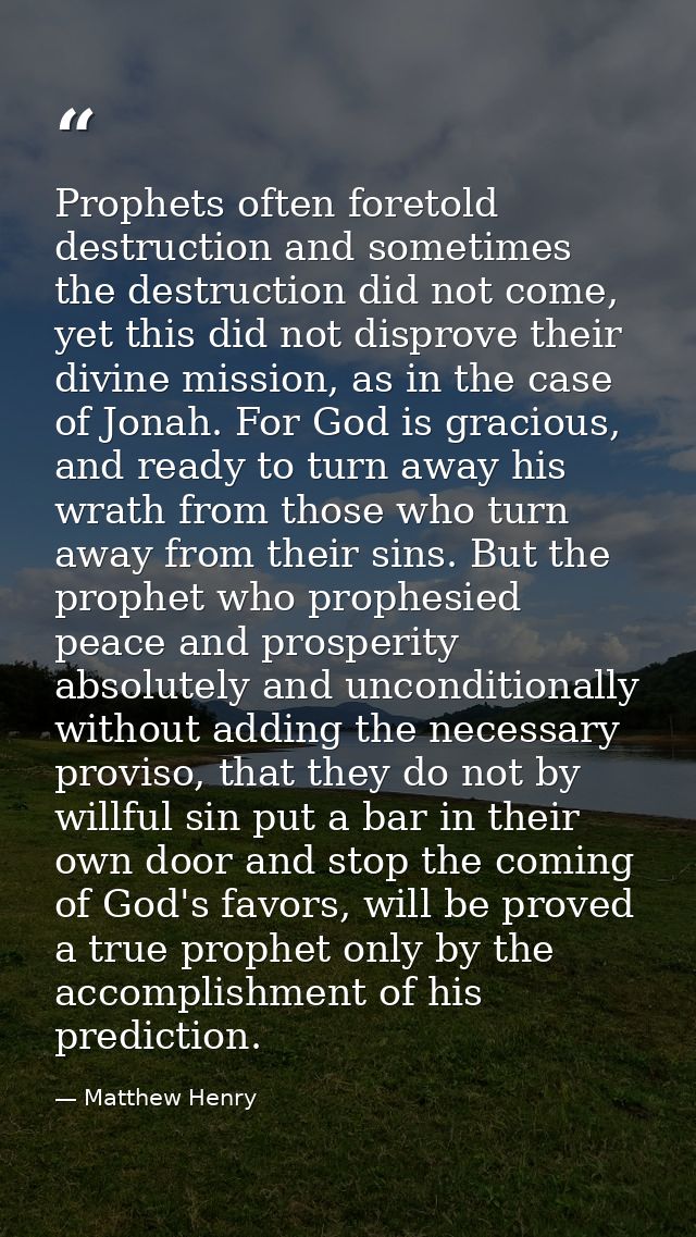 Prophets often foretold destruction and sometimes the destruction did not come, yet this did not disprove their divine m — Matthew Henry