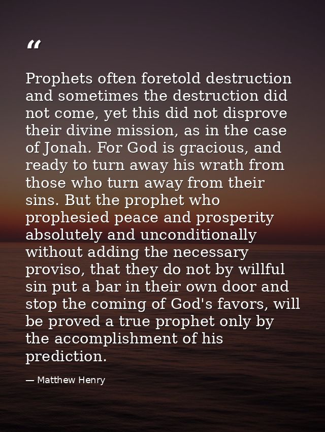 Prophets often foretold destruction and sometimes the destruction did not come, yet this did not disprove their divine m — Matthew Henry