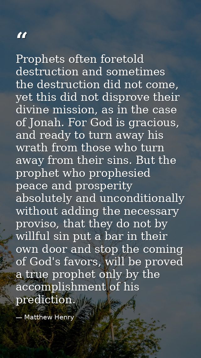 Prophets often foretold destruction and sometimes the destruction did not come, yet this did not disprove their divine m — Matthew Henry