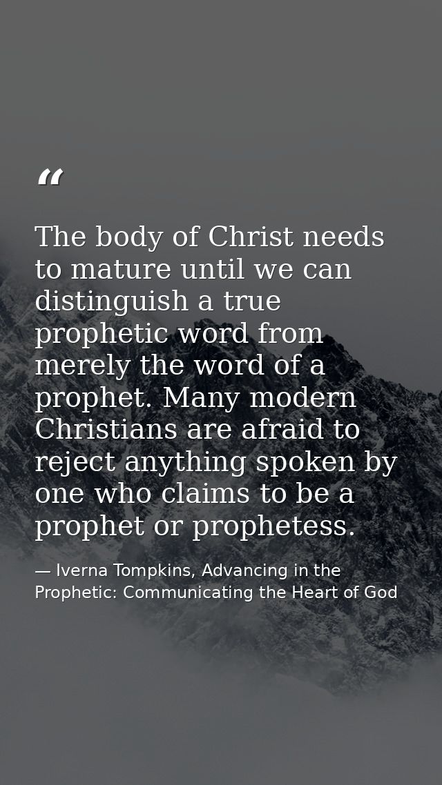The body of Christ needs to mature until we can distinguish a true prophetic word from merely the word of a prophet. Man — Iverna Tompkins, Advancing in the Prophetic: Communicating the Heart of God