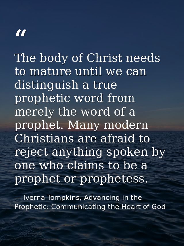 The body of Christ needs to mature until we can distinguish a true prophetic word from merely the word of a prophet. Man — Iverna Tompkins, Advancing in the Prophetic: Communicating the Heart of God