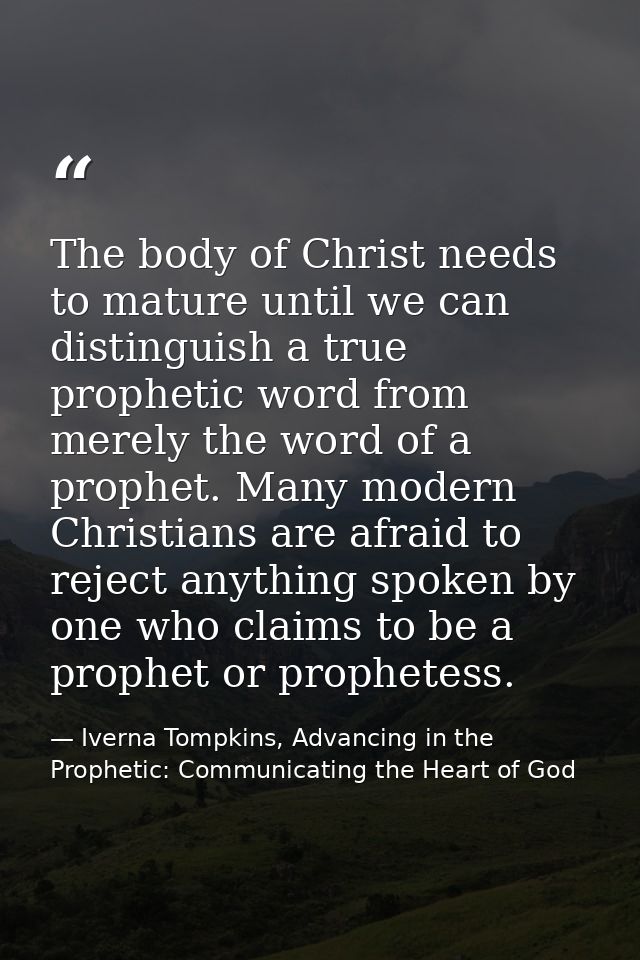The body of Christ needs to mature until we can distinguish a true prophetic word from merely the word of a prophet. Man — Iverna Tompkins, Advancing in the Prophetic: Communicating the Heart of God