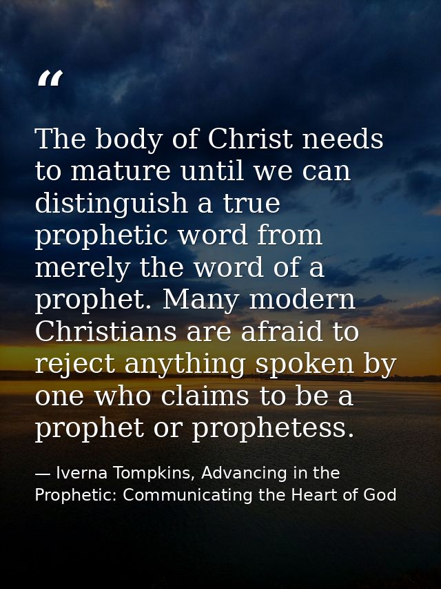 The body of Christ needs to mature until we can distinguish a true prophetic word from merely the word of a prophet. Man — Iverna Tompkins, Advancing in the Prophetic: Communicating the Heart of God