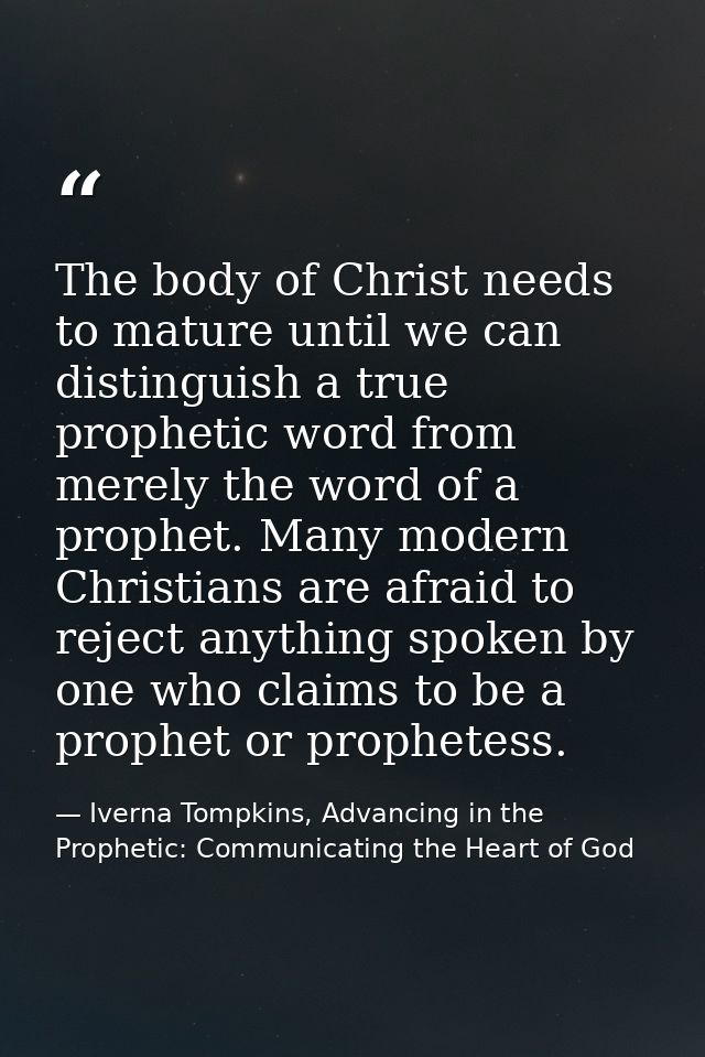 The body of Christ needs to mature until we can distinguish a true prophetic word from merely the word of a prophet. Man — Iverna Tompkins, Advancing in the Prophetic: Communicating the Heart of God