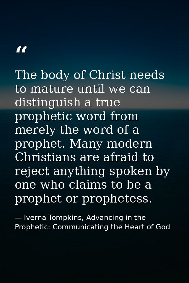 The body of Christ needs to mature until we can distinguish a true prophetic word from merely the word of a prophet. Man — Iverna Tompkins, Advancing in the Prophetic: Communicating the Heart of God