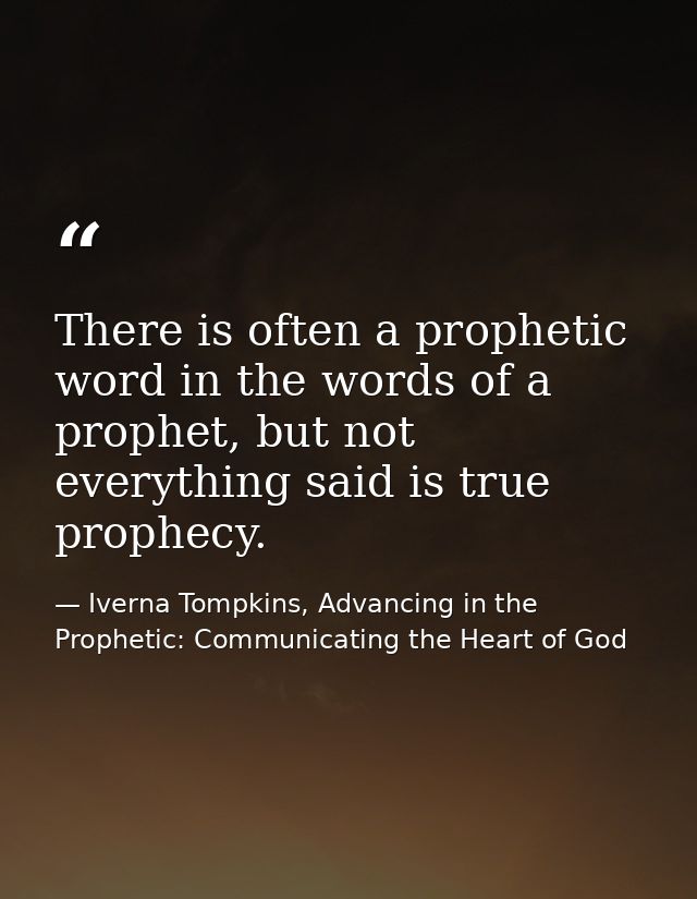 There is often a prophetic word in the words of a prophet, but not everything said is true prophecy. — Iverna Tompkins, Advancing in the Prophetic: Communicating the Heart of God