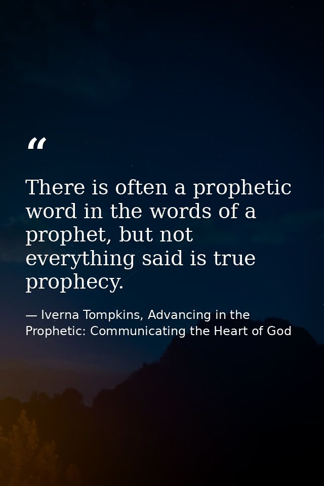 There is often a prophetic word in the words of a prophet, but not everything said is true prophecy. — Iverna Tompkins, Advancing in the Prophetic: Communicating the Heart of God
