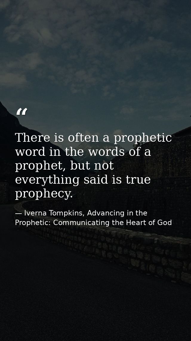 There is often a prophetic word in the words of a prophet, but not everything said is true prophecy. — Iverna Tompkins, Advancing in the Prophetic: Communicating the Heart of God