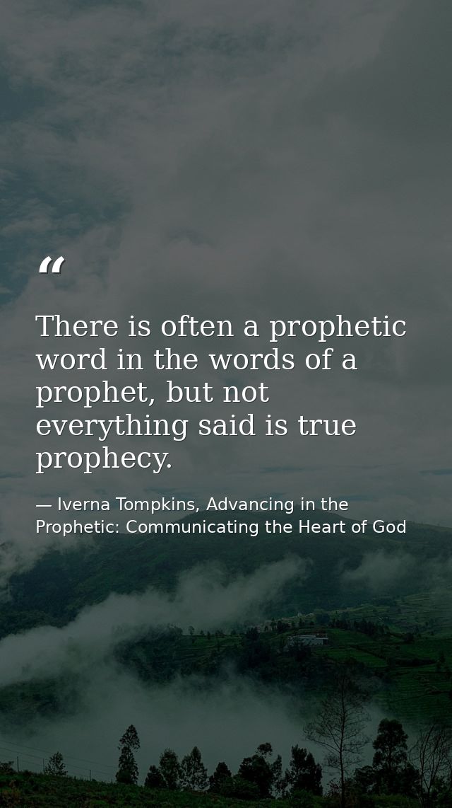 There is often a prophetic word in the words of a prophet, but not everything said is true prophecy. — Iverna Tompkins, Advancing in the Prophetic: Communicating the Heart of God